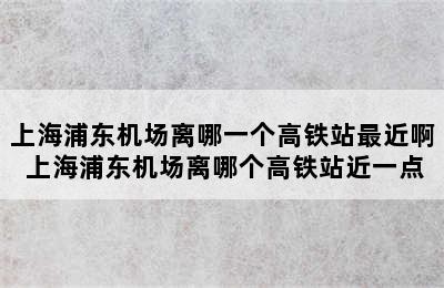 上海浦东机场离哪一个高铁站最近啊 上海浦东机场离哪个高铁站近一点